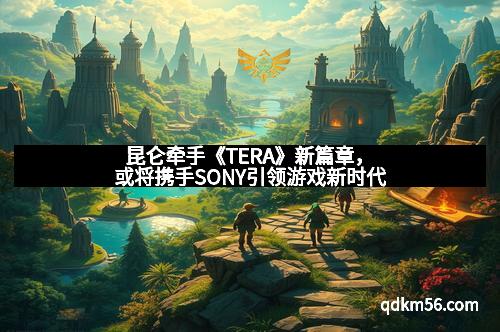 昆仑牵手《TERA》新篇章，或将携手SONY引领游戏新时代