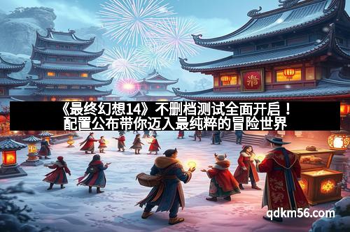 《最终幻想14》不删档测试全面开启！配置公布带你迈入最纯粹的冒险世界