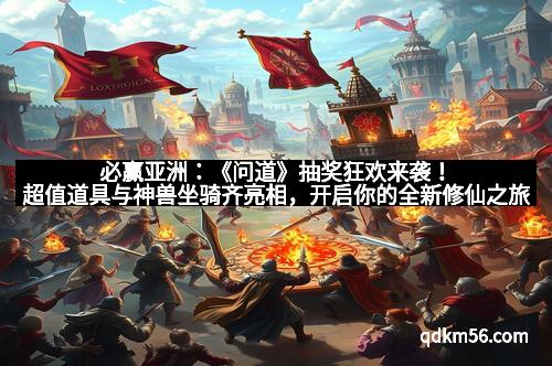 必赢亚洲：《问道》抽奖狂欢来袭！超值道具与神兽坐骑齐亮相，开启你的全新修仙之旅