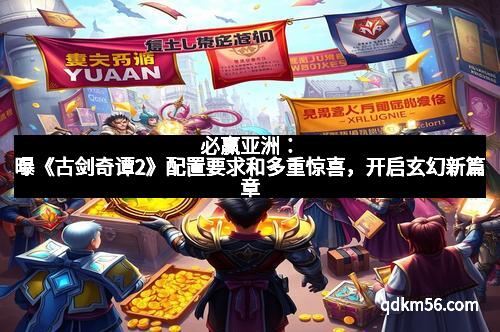 必赢亚洲：曝《古剑奇谭2》配置要求和多重惊喜，开启玄幻新篇章